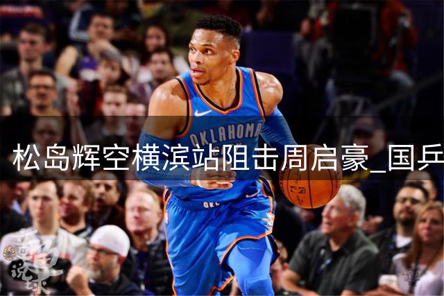 松岛辉空横滨站阻击周启豪 国乒二将双双止步32强