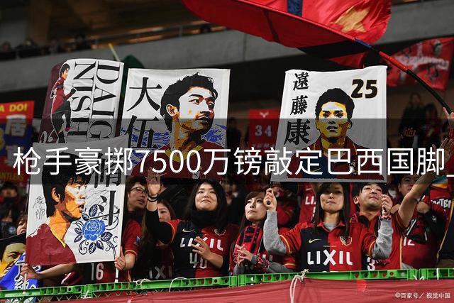枪手豪掷7500万镑敲定巴西国脚 友谊赛成新援首秀前哨战